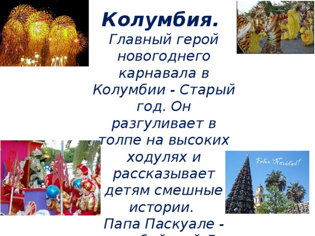 Колумбия. Главный герой новогоднего карнавала в Колумбии - Старый год. Он разгуливает в толпе на высоких ходулях и рассказывает детям смешные истории. Папа Паскуале - колумбийский Дед Мороз .