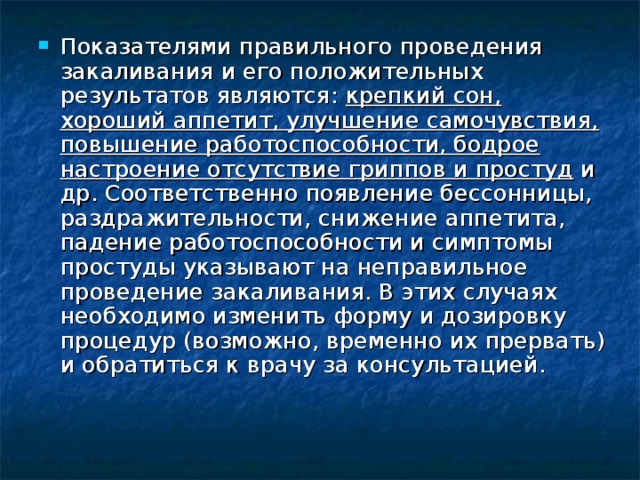 Показателями правильного проведения закаливания и его положительных результатов являются: крепкий сон, хороший аппетит, улучшение самочувствия, повышение работоспособности, бодрое настроение отсутствие гриппов и простуд