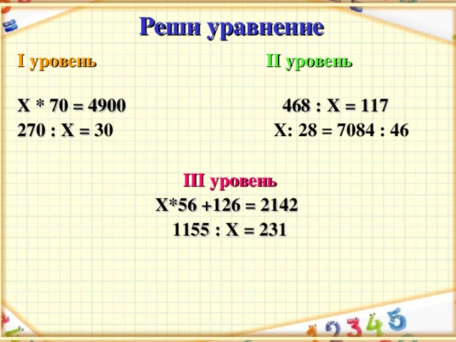 Реши уравнение  I уровень  II уровень  Х * 70 = 4900  468 : Х = 117  270 : Х = 30 Х: 28 = 7084 : 46   III уровень Х*56 +126 = 2142  1155 : Х = 231