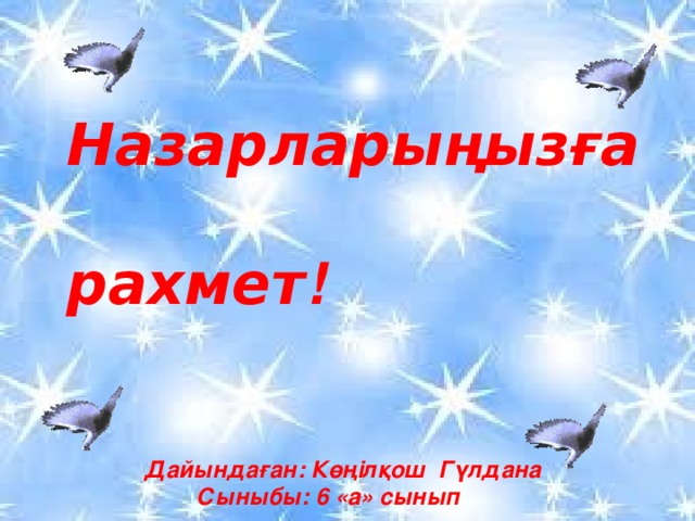 Назарларыңызға  рахмет !       Дайындаған : Көңілқош Гүлдана  Сыныбы : 6 «а» сынып