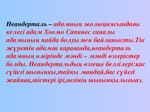 Неандерталь –  адамның эволюциясындағы келесі адам Хоомо Сапинес саналы адамының пайда болуымен байланысты.Тік жүретін адамға қарағанда,неандерталь адамның өмірінде мәнді – мәнді өзгерістер болды. Неандертальдың өзгеше белгілері : қас сүйегі шығыңқы,тайқы маңдай,бас сүйегі жайпақ,тістері ірі,иегінің шығынқылығыаз .