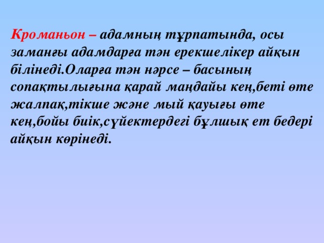 Кроманьон –  адамның тұрпатында, осы заманғы адамдарға тән ерекшелікер айқын білінеді.Оларға тән нәрсе – басының сопақтылығына қарай маңдайы кең,беті өте жалпақ,тікше және мый қауығы өте кең,бойы биік,сүйектердегі бұлшық ет бедері айқын көрінеді.