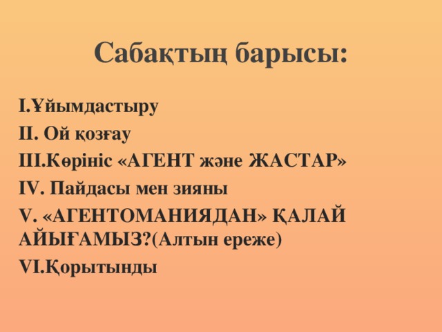 Сабақтың барысы: І.Ұйымдастыру ІІ. Ой қозғау ІІІ.Көрініс «АГЕНТ және ЖАСТАР» IV. Пайдасы мен зияны   V. «АГЕНТОМАНИЯДАН» ҚАЛАЙ АЙЫҒАМЫЗ?(Алтын ереже) VI.Қорытынды