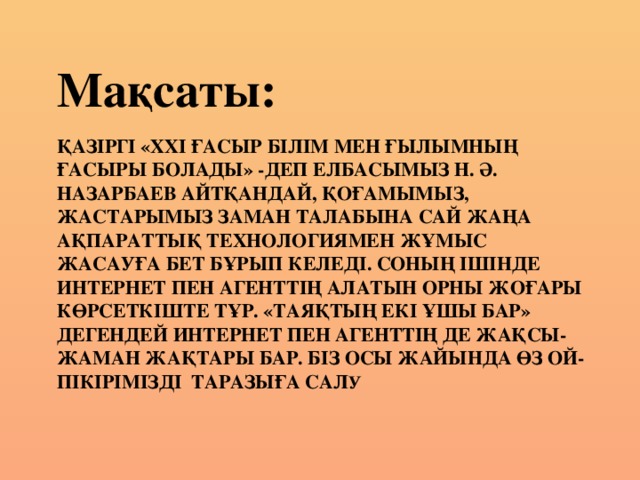 Мақсаты: Қазіргі «ХХІ ғасыр білім мен ғылымның ғасыры болады» -деп Елбасымыз Н. Ә. Назарбаев айтқандай, қоғамымыз, жастарымыз заман талабына сай жаңа ақпараттық технологиямен жұмыс жасауға бет бұрып келеді. Соның ішінде Интернет пен агенттің алатын орны жоғары көрсеткіште тұр. «Таяқтың екі ұшы бар» дегендей интернет пен агенттің де жақсы- жаман жақтары бар. Біз осы жайында өз ой- пікірімізді таразыға сал у