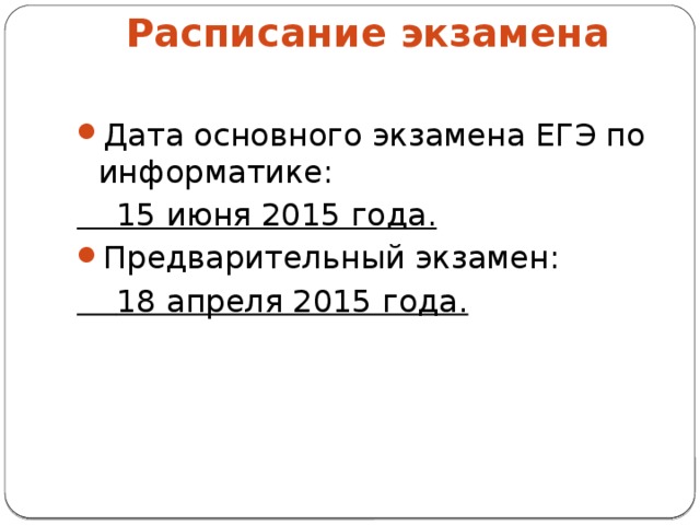 Расписание экзамена   Дата основного экзамена ЕГЭ по информатике:  15 июня 2015 года. Предварительный экзамен:  18 апреля 2015 года.