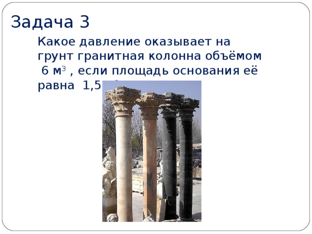 Задача 3 Какое давление оказывает на грунт гранитная колонна объёмом 6 м 3 , если площадь основания её равна 1,5 м 2 ?