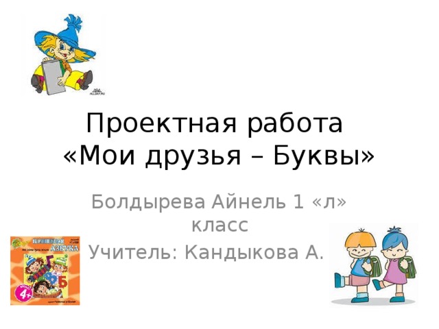 Проектная работа  «Мои друзья – Буквы» Болдырева Айнель 1 «л» класс Учитель: Кандыкова А. С.