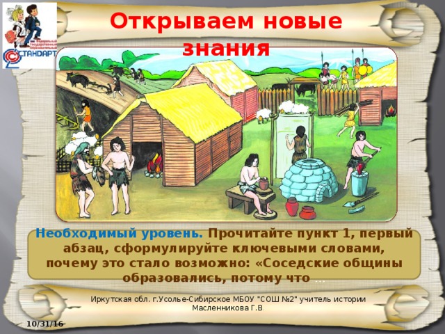 Открываем новые знания Необходимый уровень. Прочитайте пункт 1, первый абзац, сформулируйте ключевыми словами, почему это стало возможно: «Соседские общины образовались, потому что … Иркутская обл. г.Усолье-Сибирское МБОУ 