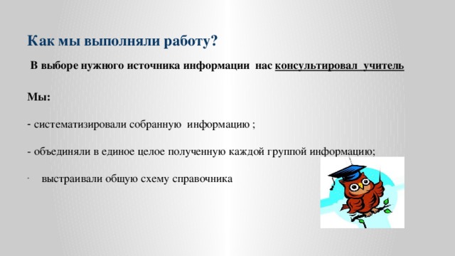 Как мы выполняли работу?  В выборе нужного источника информации нас консультировал учитель  Мы: - систематизировали собранную информацию ; - объединяли в единое целое полученную каждой группой информацию;