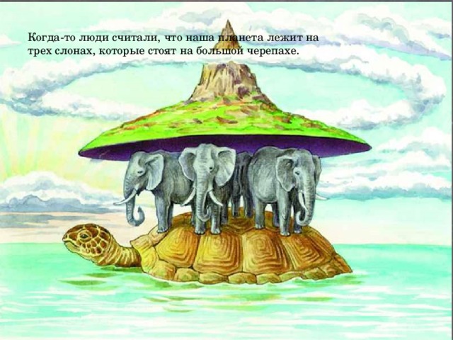 Когда-то люди считали, что наша планета лежит на трех слонах, которые стоят на большой черепахе. Когда-то люди считали, что наша планета лежит на трех слонах, которые стоят на большой черепахе.