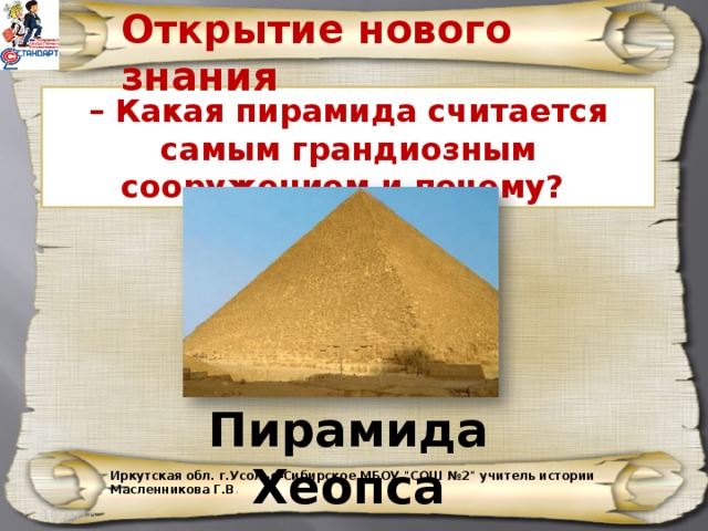 Открытие нового знания – Какая пирамида считается самым грандиозным сооружением и почему? Пирамида Хеопса Иркутская обл. г.Усолье-Сибирское МБОУ 
