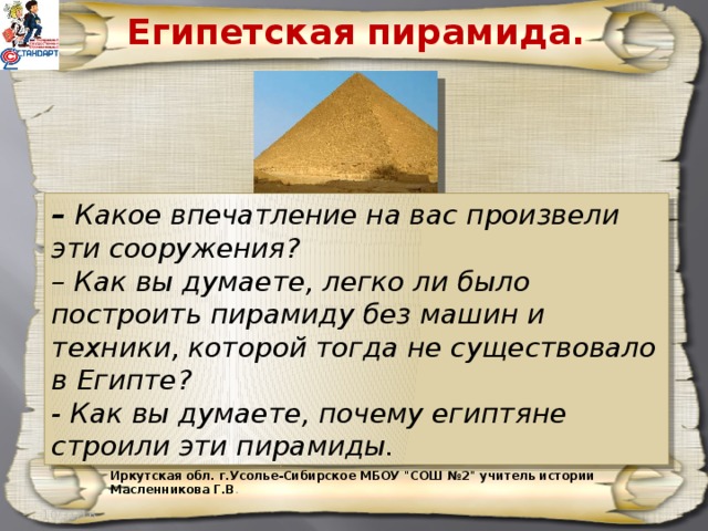 Египетская пирамида. – Какое впечатление на вас произвели эти сооружения? – Как вы думаете, легко ли было построить пирамиду без машин и техники, которой тогда не существовало в Египте? - Как вы думаете, почему египтяне строили эти пирамиды. Иркутская обл. г.Усолье-Сибирское МБОУ 