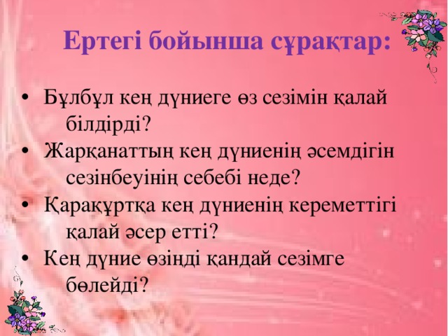 Ертегі бойынша сұрақтар:  •  Бұлбұл кең дүниеге өз сезімін қалай  білдірді? •  Жарқанаттың кең дүниенің әсемдігін  сезінбеуінің себебі неде? •  Қарақұртқа кең дүниенің кереметтігі  қалай әсер етті? •  Кең дүние өзіңді қандай сезімге  бөлейді?