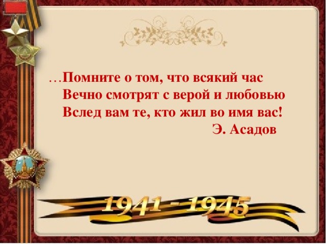 … Помните о том, что всякий час  Вечно смотрят с верой и любовью  Вслед вам те, кто жил во имя вас!  Э. Асадов