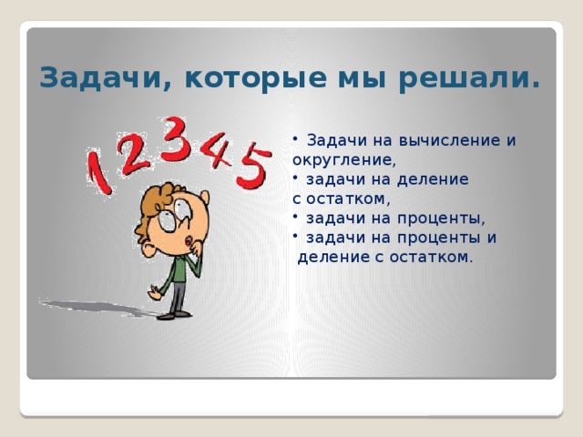 Задачи, которые мы решали. Задачи на вычисление и округление, задачи на деление с остатком, задачи на проценты, задачи на проценты и  деление с остатком.