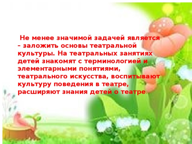 Не менее значимой задачей является – заложить основы театральной культуры. На театральных занятиях детей знакомят с терминологией и элементарными понятиями, театрального искусства, воспитывают культуру поведения в театре, расширяют знания детей о театре .