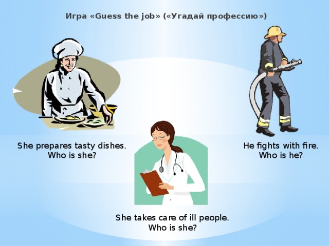 Игра «Guess the job» («Угадай профессию») She prepares tasty dishes. He fights with fire. Who is she? Who is he? She takes care of ill people. Who is she?