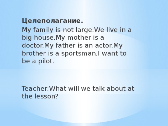 Целеполагание. My family is not large.We live in a big house.My mother is a doctor.My father is an actor.My brother is a sportsman.I want to be a pilot. Teacher:What will we talk about at the lesson?