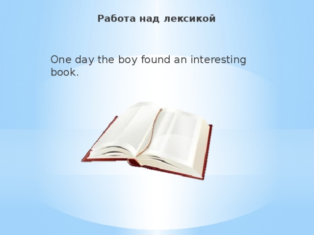 Работа над лексикой   One day the boy found an interesting book.