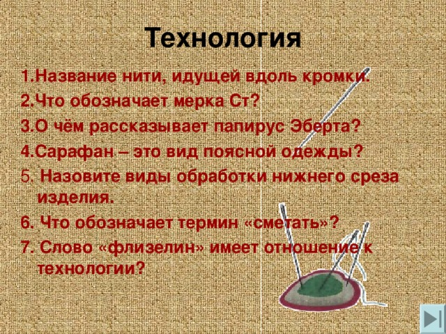 Технология 1.Название нити, идущей вдоль кромки. 2.Что обозначает мерка Ст? 3.О чём рассказывает папирус Эберта? 4.Сарафан – это вид поясной одежды? 5. Назовите виды обработки нижнего среза изделия. 6. Что обозначает термин «сметать»? 7. Слово «флизелин» имеет отношение к технологии?