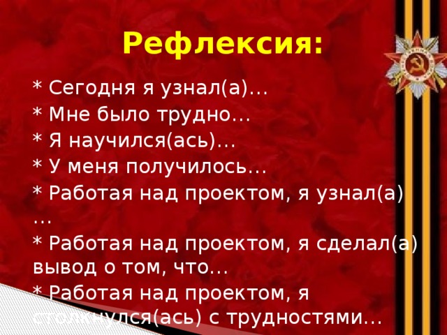 Рефлексия: * Сегодня я узнал(а)… * Мне было трудно… * Я научился(ась)… * У меня получилось… * Работая над проектом, я узнал(а)… * Работая над проектом, я сделал(а) вывод о том, что… * Работая над проектом, я столкнулся(ась) с трудностями…