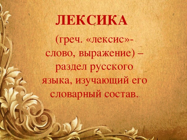 ЛЕКСИКА   (греч. «лексис»- слово, выражение) – раздел русского языка, изучающий его словарный состав.