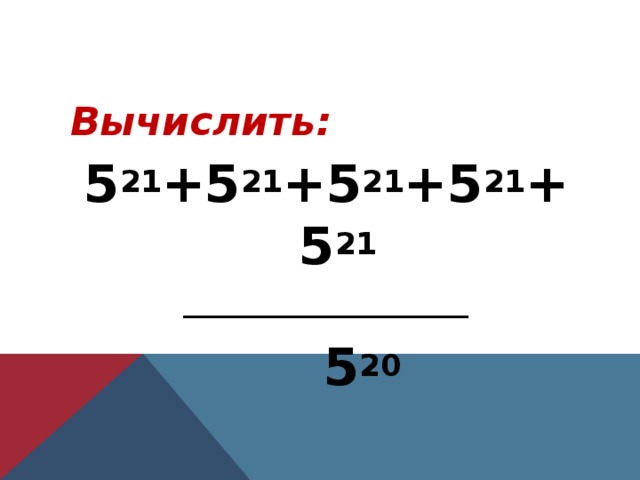Вычислить: 5 21 +5 21 +5 21 +5 21 +5 21 ___________________  5 20