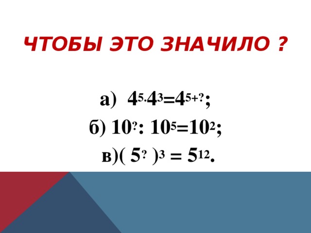 ЧТОБЫ ЭТО ЗНАЧИЛО ?  а) 4 5. 4 3 =4 5+? ;  б) 10 ? : 10 5 =10 2 ;  в)( 5 ? ) 3 = 5 12 .