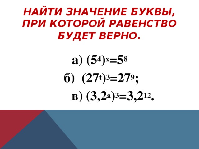 НАЙТИ ЗНАЧЕНИЕ БУКВЫ, ПРИ КОТОРОЙ РАВЕНСТВО БУДЕТ ВЕРНО.   а) (5 4 ) х =5 8  б) (27 t ) 3 =27 9 ;  в) (3,2 a ) 3 = 3, 2 12 .