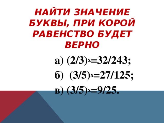 НАЙТИ ЗНАЧЕНИЕ БУКВЫ, ПРИ КОРОЙ РАВЕНСТВО БУДЕТ ВЕРНО  а) (2/3) х =32/243;  б) (3/5) х =27/125;  в) (3/5) х =9/25.