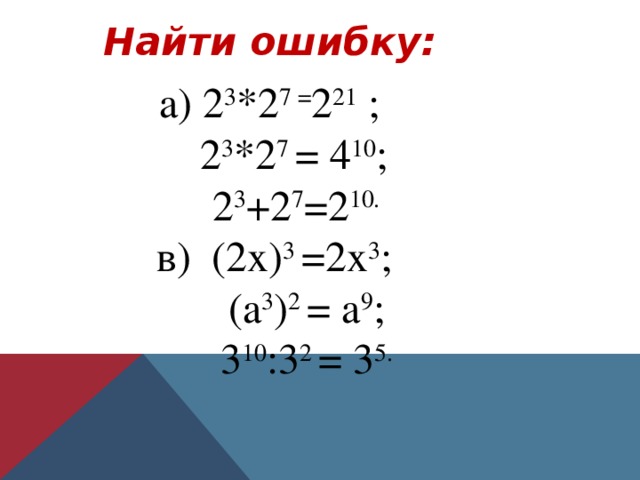 Найти ошибку: а) 2 3 *2 7 = 2 21 ;  2 3 *2 7 = 4 10 ;  2 3 +2 7 =2 10.  в) (2х) 3 =2х 3 ;  (а 3 ) 2 = а 9 ;  3 10 :3 2 = 3 5.