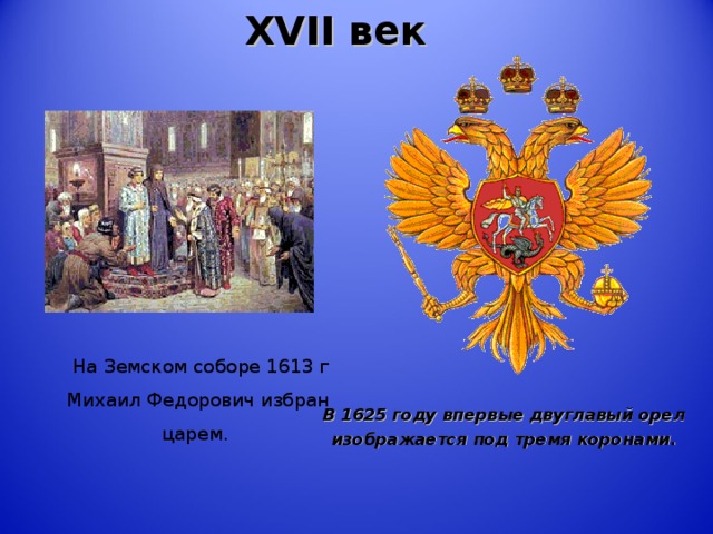 XVII век     На Земском соборе 1613 г  Михаил Федорович избран  царем. В 1625 году впервые двуглавый орел  изображается под тремя коронами.