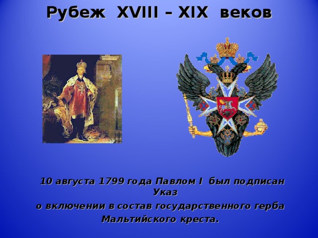 Рубеж XVIII  –  XIX веков   10 августа 1799 года Павлом I был подписан Указ о включении в состав государственного герба Мальтийского креста.