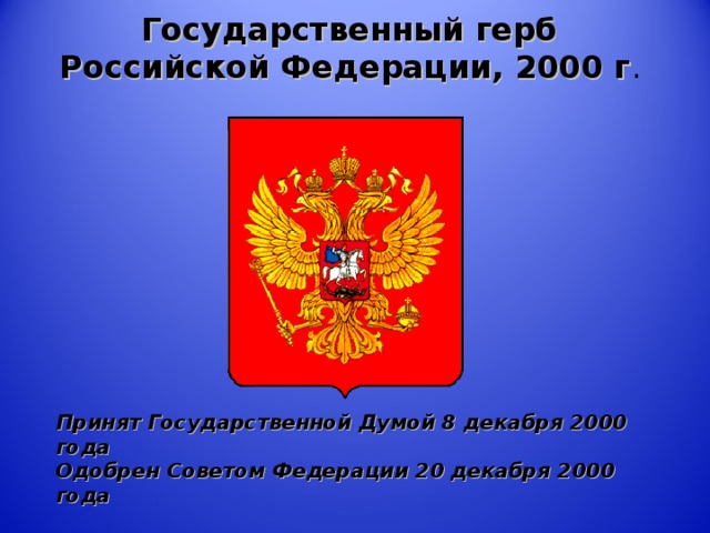 Государственный герб  Российской Федерации, 2000 г .    Принят Государственной Думой 8 декабря 2000 года  Одобрен Советом Федерации 20 декабря 2000 года