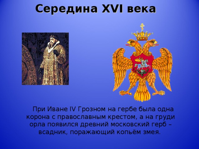 Середина XVI века     При Иване IV Грозном на гербе была одна корона с православным крестом, а на груди орла появился древний московский герб – всадник, поражающий копьём змея.