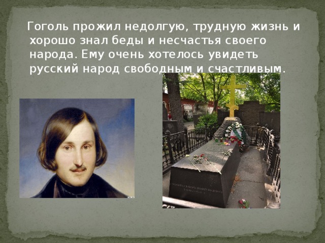 Гоголь прожил недолгую, трудную жизнь и хорошо знал беды и несчастья своего народа. Ему очень хотелось увидеть русский народ свободным и счастливым.