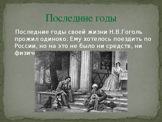 Последние годы  Последние годы своей жизни Н.В.Гоголь прожил одиноко. Ему хотелось поездить по России, но на это не было ни средств, ни физических сил.