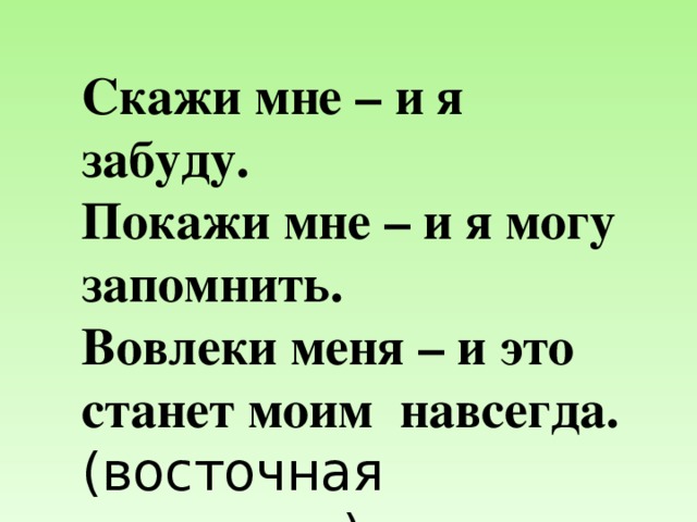 Скажи мне – и я забуду.  Покажи мне – и я могу запомнить.  Вовлеки меня – и это станет моим навсегда. (восточная мудрость)