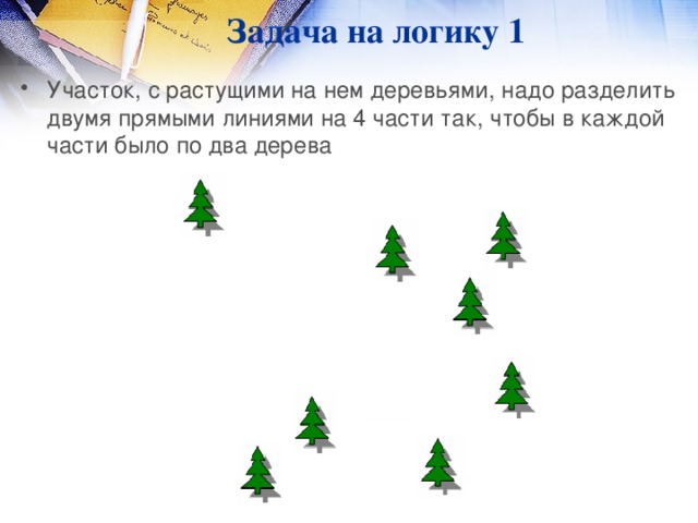 Задача на логику 1 Участок, с растущими на нем деревьями, надо разделить двумя прямыми линиями на 4 части так, чтобы в каждой части было по два дерева