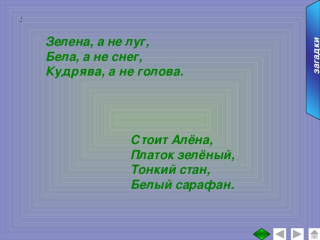 загадки : Зелена, а не луг, Бела, а не снег, Кудрява, а не голова. Стоит Алёна, Платок зелёный, Тонкий стан, Белый сарафан.