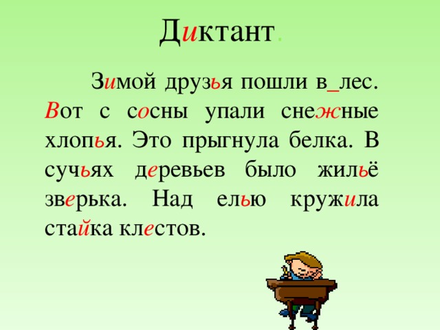 Д и ктант .  З и мой друз ь я пошли в _ лес. В от с с о сны упали сне ж ные хлоп ь я. Это прыгнула белка. В суч ь ях д е ревьев было жил ь ё зв е рька. Над ел ь ю круж и ла ста й ка кл е стов.