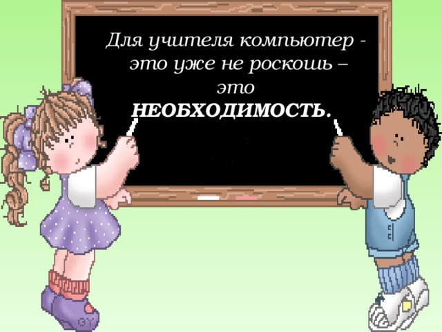 Для учителя компьютер -   это уже не роскошь – это НЕОБХОДИМОСТЬ. 