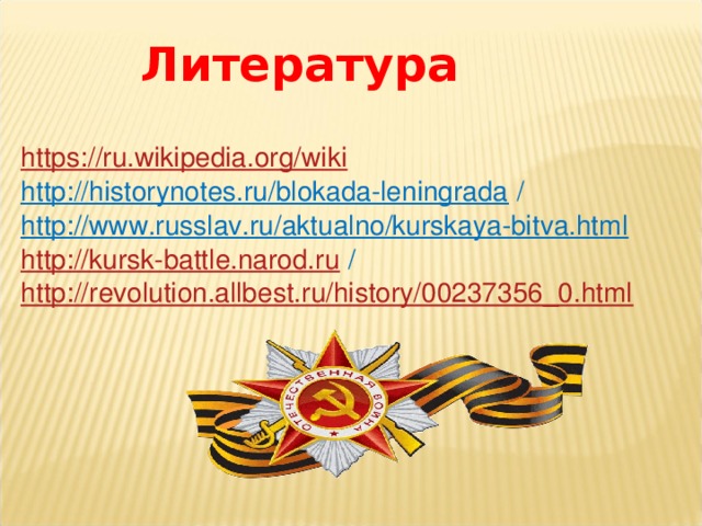 Литература https://ru.wikipedia.org/wiki   http://historynotes.ru/blokada-leningrada  /  http://www.russlav.ru/aktualno/kurskaya-bitva.html   http://kursk-battle.narod.ru /  http://revolution.allbest.ru/history/00237356_0.html