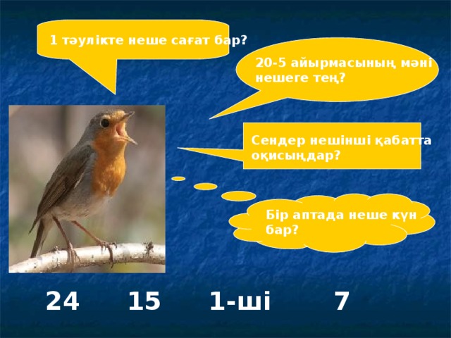 1 тәулікте неше сағат бар? 20-5 айырмасының мәні нешеге тең? Сендер нешінші қабатта оқисыңдар? Бір аптада неше күн бар? 24 15 1- ші 7