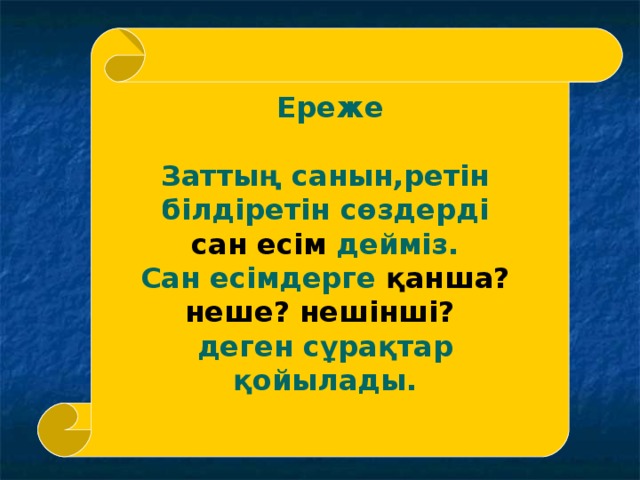 Ереже  Заттың санын,ретін білдіретін сөздерді сан есім дейміз. Сан есімдерге қанша? неше? нешінші?  деген сұрақтар қойылады.