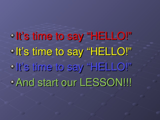 It’s time to say “HELLO!” It’s time to say “HELLO!” It’s time to say “HELLO!” And start our LESSON!!!