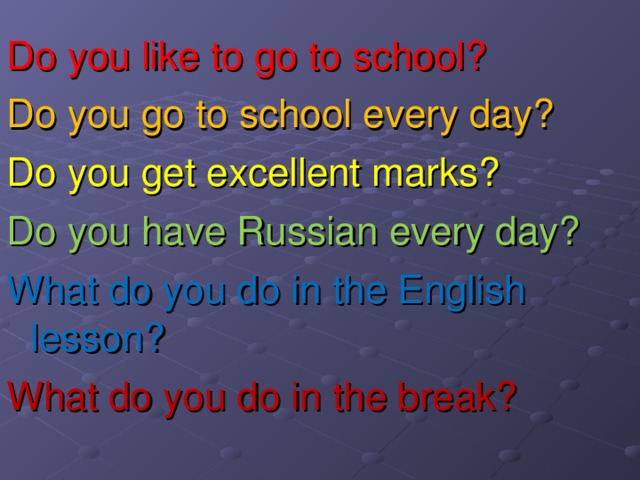 Do you like to go to school?  Do you go to school every day? Do you get excellent marks? Do you have Russian every day? What do you do in the English lesson? What do you do in the break?