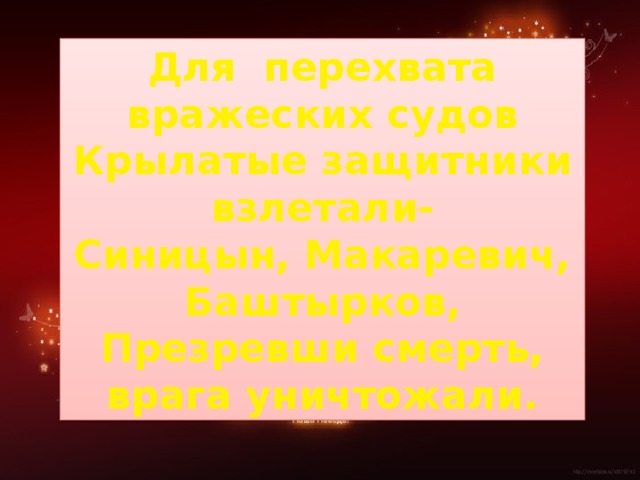 Для перехвата вражеских судов Крылатые защитники взлетали- Синицын, Макаревич, Баштырков, Презревши смерть, врага уничтожали.