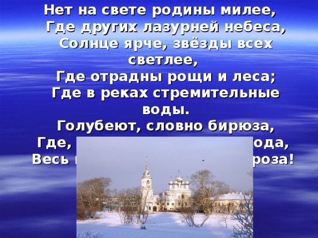 Нет на свете родины милее,  Где других лазурней небеса,  Солнце ярче, звёзды всех светлее,  Где отрадны рощи и леса;  Где в реках стремительные воды.  Голубеют, словно бирюза,  Где, когда настанет непогода,  Весь народ выходит, как гроза!