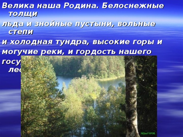 Велика наша Родина. Белоснежные толщи льда и знойные пустыни, вольные степи и холодная тундра, высокие горы и могучие реки, и гордость нашего государства – её зелёный наряд – леса.